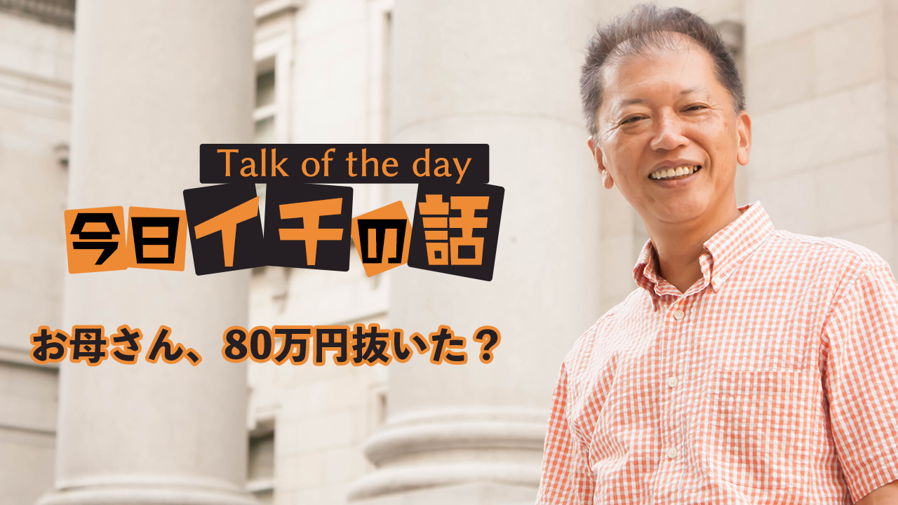 お母さん、80万円抜いた? 〜野口敏 Talk of the day「今日イチの話」〜
