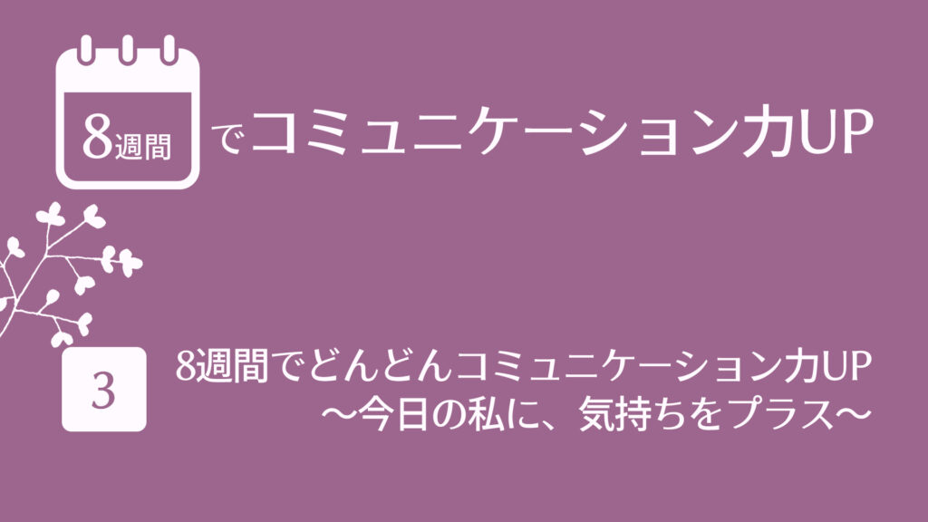 （3）8週間でどんどんコミュニケーション力UP　〜今日の私に、気持ちをプラス〜 | 8週間でコミュニケーション力UP