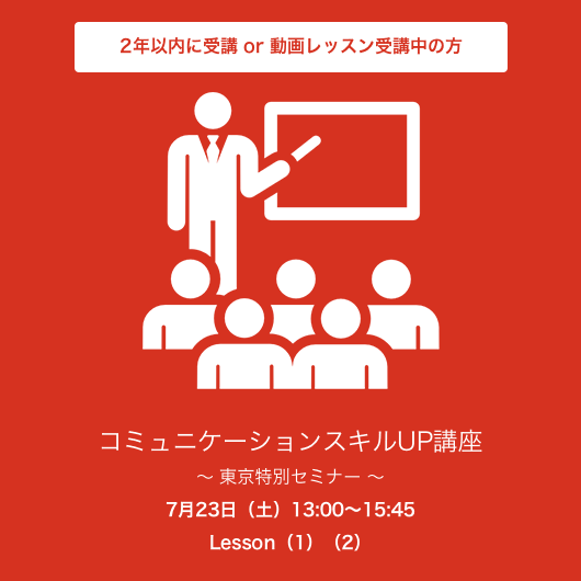 7月23日（土） 13:00～15:45 Lesson（1）（2）コミュニケーションスキルUP講座　 東京特別セミナー