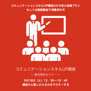 5月18日（土）12:30～15:45『雑談力と話しかける力をマスターする』 東京特別セミナー（コミュニケーションスキルUP講座3カ月受け放題プランもしくは動画講座で受講済の方）